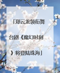 郑云龙领衔舞台剧《魔幻时刻》将登陆珠海