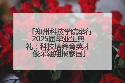 郑州科技学院举行2025届毕业生典礼：科技培养育英才 俊采翱翔报家国
