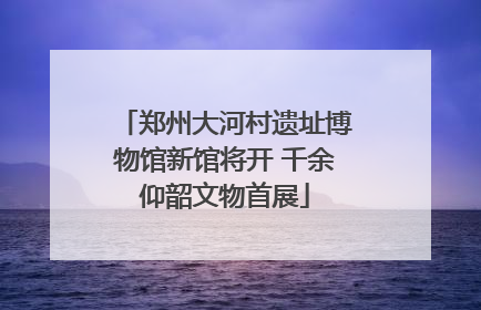 郑州大河村遗址博物馆新馆将开 千余仰韶文物首展