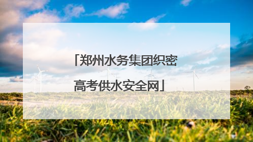 郑州水务集团织密高考供水安全网