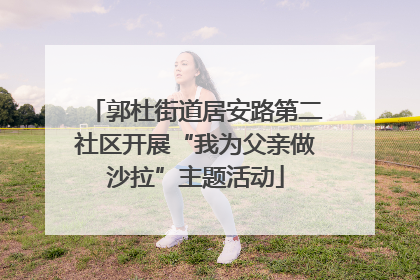 郭杜街道居安路第二社区开展“我为父亲做沙拉”主题活动