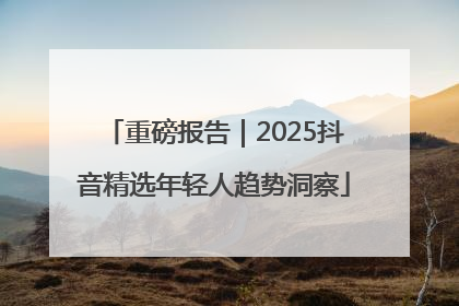 重磅报告｜2025抖音精选年轻人趋势洞察