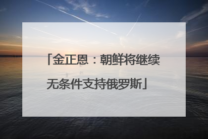 金正恩：朝鲜将继续无条件支持俄罗斯