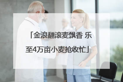 金浪翻滚麦飘香 乐至4万亩小麦抢收忙