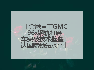 金鹰重工GMC-96x钢轨打磨车突破技术壁垒 达国际领先水平