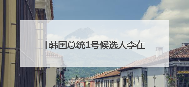 韩国总统1号候选人李在明：将稳定处理对华关系