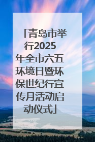 青岛市举行2025年全市六五环境日暨环保世纪行宣传月活动启动仪式