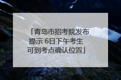 青岛市招考院发布提示 6日下午考生可到考点确认位置