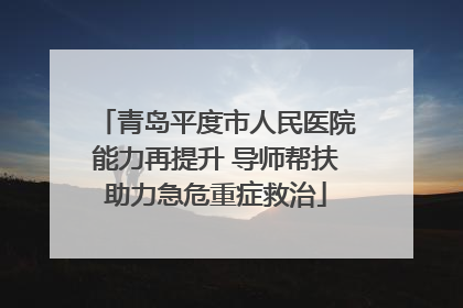 青岛平度市人民医院能力再提升 导师帮扶助力急危重症救治