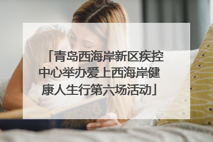 青岛西海岸新区疾控中心举办爱上西海岸健康人生行第六场活动