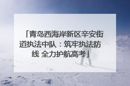 青岛西海岸新区辛安街道执法中队：筑牢执法防线 全力护航高考
