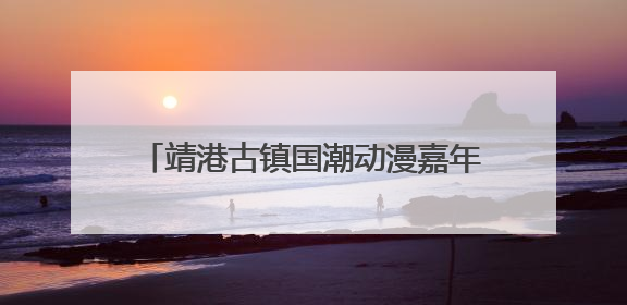 靖港古镇国潮动漫嘉年华6月28日开启 百人COS天团点燃夏夜