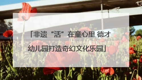 非遗“活”在童心里 德才幼儿园打造奇幻文化乐园