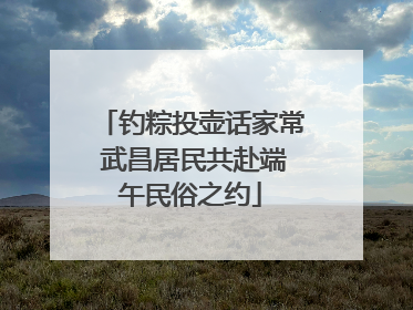 钓粽投壶话家常 武昌居民共赴端午民俗之约