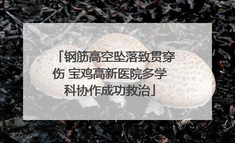 钢筋高空坠落致贯穿伤 宝鸡高新医院多学科协作成功救治