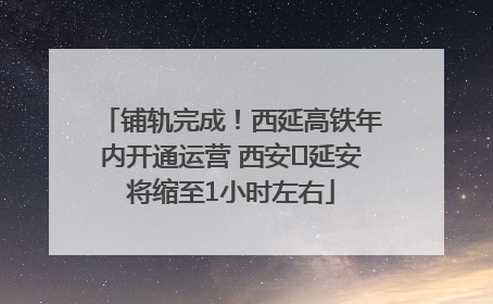 铺轨完成！西延高铁年内开通运营 西安⇌延安将缩至1小时左右