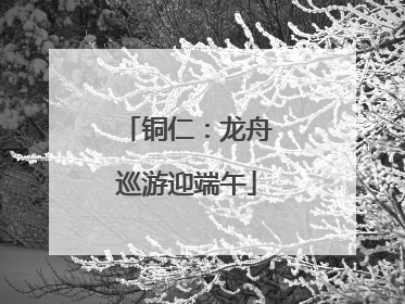铜仁：龙舟巡游迎端午