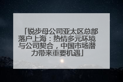 锐步母公司亚太区总部落户上海：热情多元环境与公司契合，中国市场潜力带来重要机遇