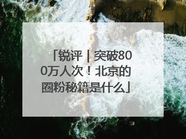 锐评｜突破800万人次！北京的圈粉秘籍是什么