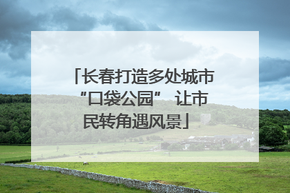 长春打造多处城市“口袋公园” 让市民转角遇风景