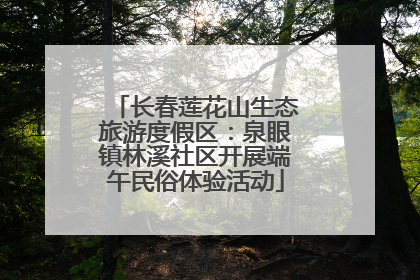 长春莲花山生态旅游度假区：泉眼镇林溪社区开展端午民俗体验活动