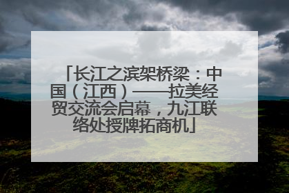 长江之滨架桥梁：中国（江西）——拉美经贸交流会启幕，九江联络处授牌拓商机