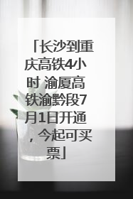 长沙到重庆高铁4小时 渝厦高铁渝黔段7月1日开通，今起可买票
