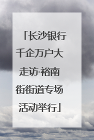 长沙银行千企万户大走访·裕南街街道专场活动举行