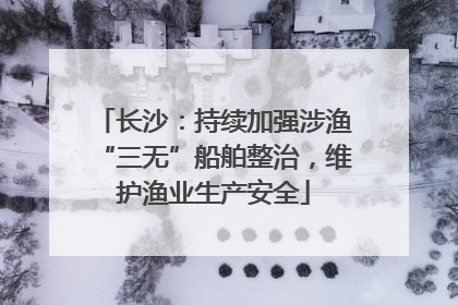长沙：持续加强涉渔“三无”船舶整治，维护渔业生产安全