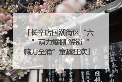 长辛店国潮街区“六一”萌力爆棚 解锁“鸭力全消”童趣狂欢