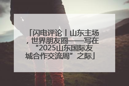 闪电评论丨山东主场，世界朋友圈——写在“2025山东国际友城合作交流周”之际