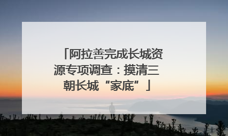 阿拉善完成长城资源专项调查：摸清三朝长城“家底”