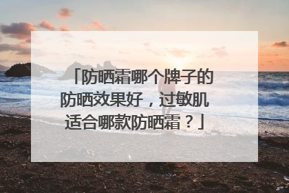 防晒霜哪个牌子的防晒效果好，过敏肌适合哪款防晒霜？