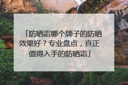 防晒霜哪个牌子的防晒效果好？专业盘点，真正值得入手的防晒霜