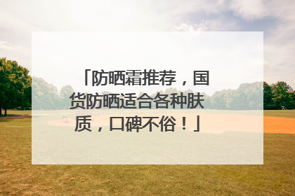 防晒霜推荐，国货防晒适合各种肤质，口碑不俗！