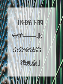 阳光下的守护——北京公安法治一线观察