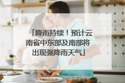降雨持续！预计云南省中东部及南部将出现强降雨天气