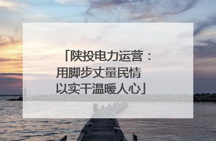陕投电力运营：用脚步丈量民情 以实干温暖人心