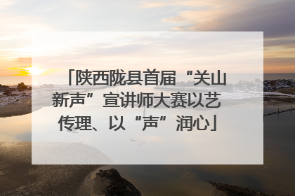 陕西陇县首届“关山新声”宣讲师大赛以艺传理、以“声”润心