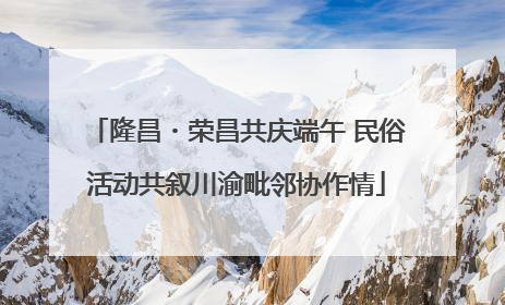 隆昌・荣昌共庆端午 民俗活动共叙川渝毗邻协作情
