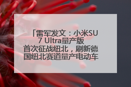 雷军发文：小米SU7 Ultra量产版首次征战纽北，刷新德国纽北赛道量产电动车圈速纪录，成为纽北史上最速量产电动车