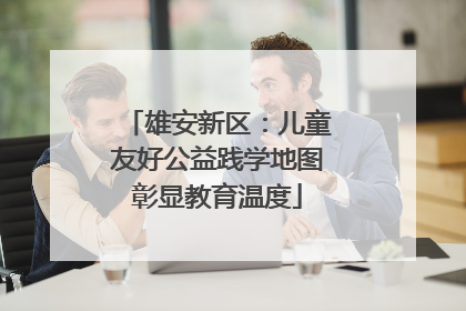 雄安新区：儿童友好公益践学地图彰显教育温度