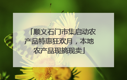 顺义石门市集启动农产品特惠狂欢月，本地农产品现摘现卖