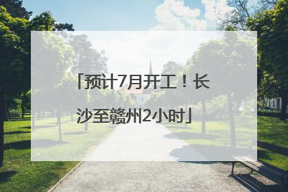 预计7月开工！长沙至赣州2小时