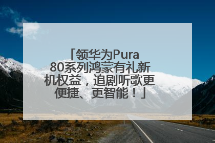 领华为Pura 80系列鸿蒙有礼新机权益，追剧听歌更便捷、更智能！