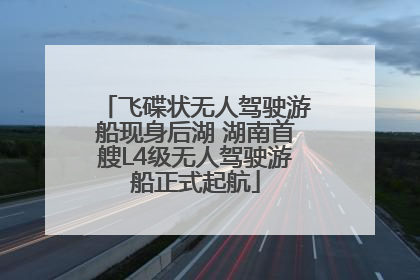 飞碟状无人驾驶游船现身后湖 湖南首艘L4级无人驾驶游船正式起航