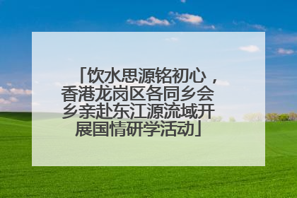 饮水思源铭初心，香港龙岗区各同乡会乡亲赴东江源流域开展国情研学活动