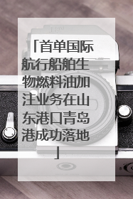 首单国际航行船舶生物燃料油加注业务在山东港口青岛港成功落地