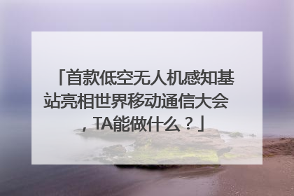 首款低空无人机感知基站亮相世界移动通信大会，TA能做什么？
