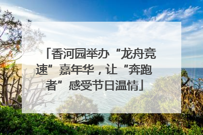 香河园举办“龙舟竞速”嘉年华，让“奔跑者”感受节日温情